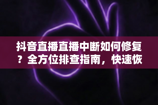 抖音直播直播中断如何修复?全方位排查指南,快速恢复稳定直播的最佳方案 抖音直播直播中断如何修复?全方位排查指南,快速恢复稳定直播的最佳方案