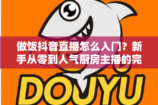 做饭抖音直播怎么入门？新手从零到人气厨房主播的完整实战指南
