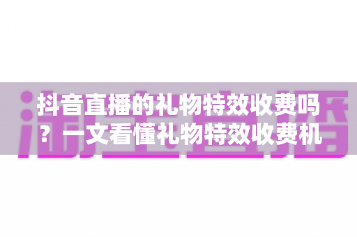 抖音直播的礼物特效收费吗？一文看懂礼物特效收费机制与理性打赏指南