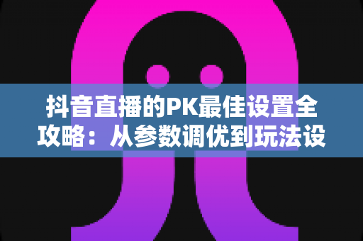 抖音直播的PK最佳设置全攻略:从参数调优到玩法设计,助你赢下每一场对决 抖音直播的PK最佳设置全攻略:从参数调优到玩法设计,助你赢下每一场对决