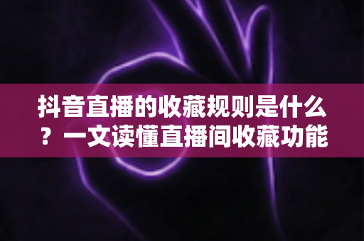 抖音直播的收藏规则是什么?一文读懂直播间收藏功能机制与实用运营指南 抖音直播的收藏规则是什么?一文读懂直播间收藏功能机制与实用运营指南