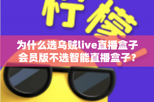 为什么选乌贼live直播盒子会员版不选智能直播盒子?深度对比解析与选购全指南 为什么选乌贼live直播盒子会员版不选智能直播盒子?深度对比解析与选购全指南