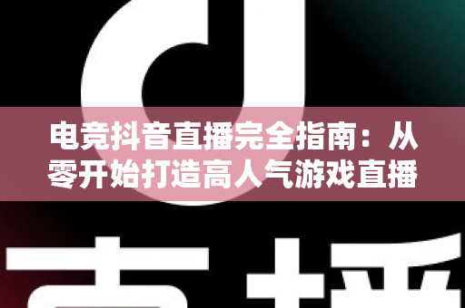 电竞抖音直播完全指南:从零开始打造高人气游戏直播间的实战秘籍 电竞抖音直播完全指南:从零开始打造高人气游戏直播间的实战秘籍