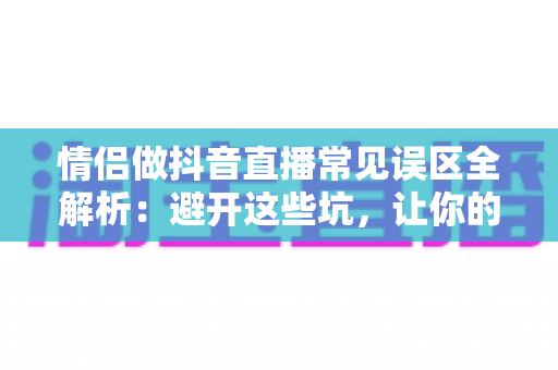情侣做抖音直播常见误区全解析：避开这些坑，让你的人气和收益双丰收