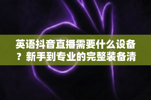 英语抖音直播需要什么设备？新手到专业的完整装备清单与避坑指南