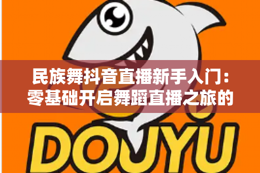民族舞抖音直播新手入门:零基础开启舞蹈直播之旅的完整指南 民族舞抖音直播新手入门:零基础开启舞蹈直播之旅的完整指南