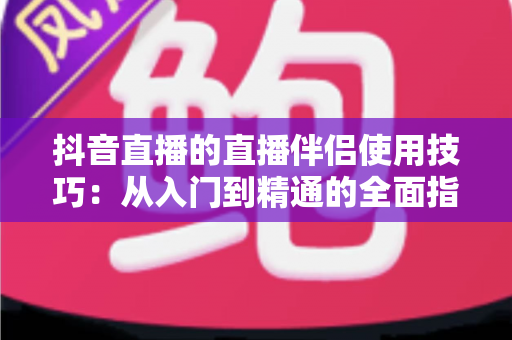 抖音直播的直播伴侣使用技巧：从入门到精通的全面指南，助你轻松打造高人气直播间