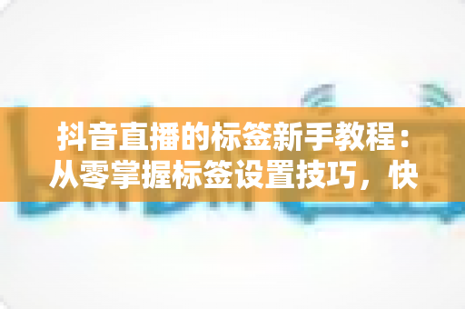 抖音直播的标签新手教程:从零掌握标签设置技巧,快速提升直播间流量与精准曝光 抖音直播的标签新手教程:从零掌握标签设置技巧,快速提升直播间流量与精准曝光