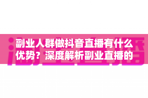 副业人群做抖音直播有什么优势?深度解析副业直播的时间红利、信任壁垒与低成本变现路径 副业人群做抖音直播有什么优势?深度解析副业直播的时间红利、信任壁垒与低成本变现路径