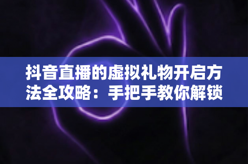 抖音直播的虚拟礼物开启方法全攻略:手把手教你解锁直播打赏收益,让直播间人气与收入双提升 抖音直播的虚拟礼物开启方法全攻略:手把手教你解锁直播打赏收益,让直播间人气与收入双提升