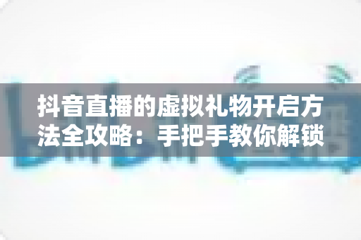 抖音直播的虚拟礼物开启方法全攻略:手把手教你解锁直播打赏收益,让直播间人气与收入双提升 抖音直播的虚拟礼物开启方法全攻略:手把手教你解锁直播打赏收益,让直播间人气与收入双提升