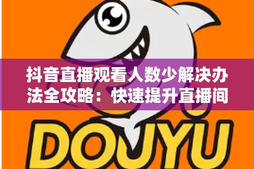 抖音直播观看人数少解决办法全攻略:快速提升直播间人气与流量的实战技巧 抖音直播观看人数少解决办法全攻略:快速提升直播间人气与流量的实战技巧