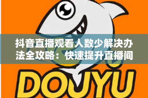 抖音直播观看人数少解决办法全攻略:快速提升直播间人气与流量的实战技巧 抖音直播观看人数少解决办法全攻略:快速提升直播间人气与流量的实战技巧