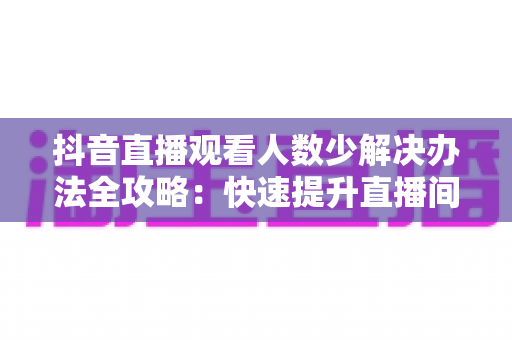 抖音直播观看人数少解决办法全攻略:快速提升直播间人气与流量的实战技巧 抖音直播观看人数少解决办法全攻略:快速提升直播间人气与流量的实战技巧