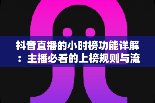 抖音直播的小时榜功能详解:主播必看的上榜规则与流量增长全攻略 抖音直播的小时榜功能详解:主播必看的上榜规则与流量增长全攻略