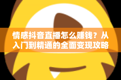 情感抖音直播怎么赚钱?从入门到精通的全面变现攻略与实战指南 情感抖音直播怎么赚钱?从入门到精通的全面变现攻略与实战指南