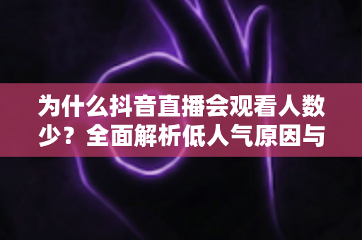为什么抖音直播会观看人数少?全面解析低人气原因与高效涨人气实战指南 为什么抖音直播会观看人数少?全面解析低人气原因与高效涨人气实战指南