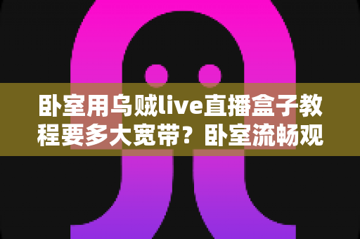 卧室用乌贼live直播盒子教程要多大宽带?卧室流畅观影带宽配置全指南 卧室用乌贼live直播盒子教程要多大宽带?卧室流畅观影带宽配置全指南
