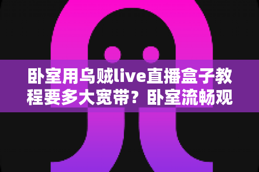 卧室用乌贼live直播盒子教程要多大宽带？卧室流畅观影带宽配置全指南