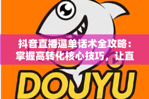 抖音直播逼单话术全攻略:掌握高转化核心技巧,让直播间订单量翻倍增长 抖音直播逼单话术全攻略:掌握高转化核心技巧,让直播间订单量翻倍增长
