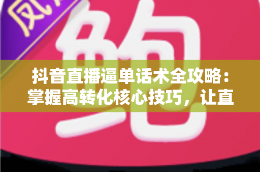 抖音直播逼单话术全攻略:掌握高转化核心技巧,让直播间订单量翻倍增长 抖音直播逼单话术全攻略:掌握高转化核心技巧,让直播间订单量翻倍增长