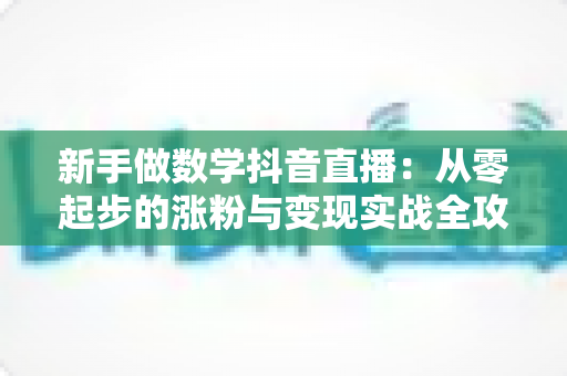 新手做数学抖音直播:从零起步的涨粉与变现实战全攻略 新手做数学抖音直播:从零起步的涨粉与变现实战全攻略