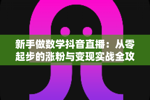 新手做数学抖音直播:从零起步的涨粉与变现实战全攻略 新手做数学抖音直播:从零起步的涨粉与变现实战全攻略