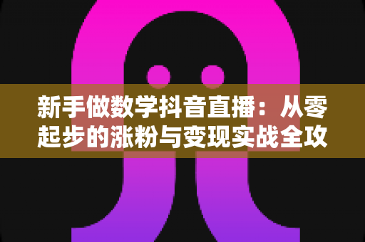 新手做数学抖音直播:从零起步的涨粉与变现实战全攻略 新手做数学抖音直播:从零起步的涨粉与变现实战全攻略