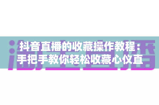 抖音直播的收藏操作教程:手把手教你轻松收藏心仪直播间,精彩内容永不错过 抖音直播的收藏操作教程:手把手教你轻松收藏心仪直播间,精彩内容永不错过