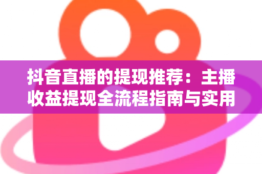抖音直播的提现推荐：主播收益提现全流程指南与实用技巧大公开