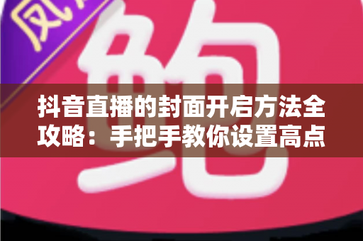抖音直播的封面开启方法全攻略:手把手教你设置高点击率封面,快速提升直播间人气与曝光量 抖音直播的封面开启方法全攻略:手把手教你设置高点击率封面,快速提升直播间人气与曝光量