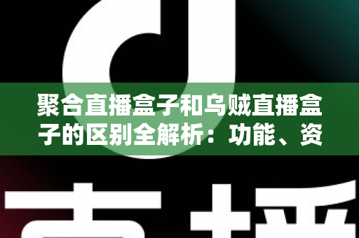 聚合直播盒子和乌贼直播盒子的区别全解析：功能、资源与选购要点一文读懂
