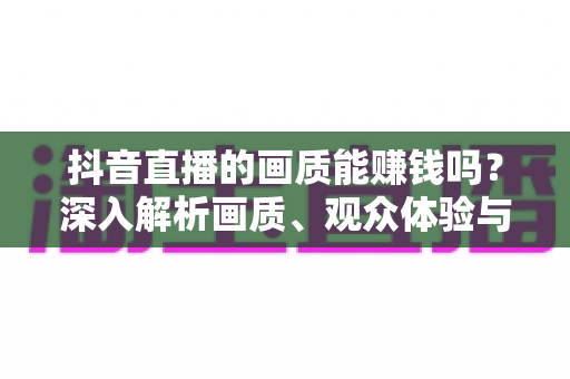 抖音直播的画质能赚钱吗?深入解析画质、观众体验与直播收益之间的关系 抖音直播的画质能赚钱吗?深入解析画质、观众体验与直播收益之间的关系