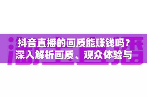 抖音直播的画质能赚钱吗?深入解析画质、观众体验与直播收益之间的关系 抖音直播的画质能赚钱吗?深入解析画质、观众体验与直播收益之间的关系