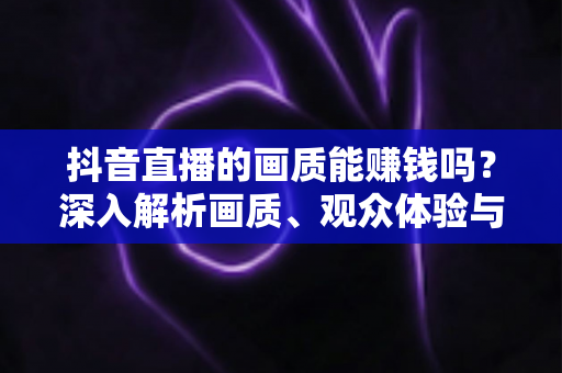 抖音直播的画质能赚钱吗?深入解析画质、观众体验与直播收益之间的关系 抖音直播的画质能赚钱吗?深入解析画质、观众体验与直播收益之间的关系