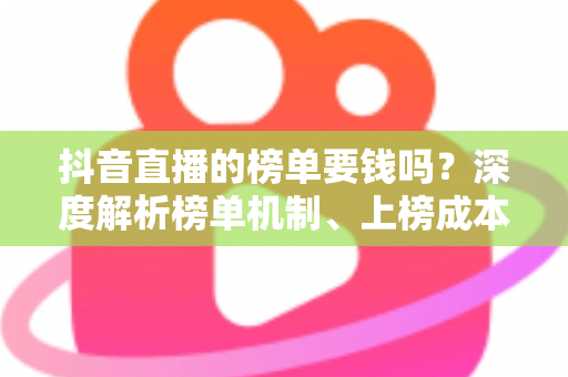 抖音直播的榜单要钱吗?深度解析榜单机制、上榜成本与免费冲榜攻略 抖音直播的榜单要钱吗?深度解析榜单机制、上榜成本与免费冲榜攻略
