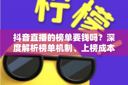 抖音直播的榜单要钱吗?深度解析榜单机制、上榜成本与免费冲榜攻略 抖音直播的榜单要钱吗?深度解析榜单机制、上榜成本与免费冲榜攻略