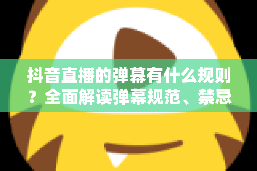 抖音直播的弹幕有什么规则?全面解读弹幕规范、禁忌事项与文明互动实用指南 抖音直播的弹幕有什么规则?全面解读弹幕规范、禁忌事项与文明互动实用指南