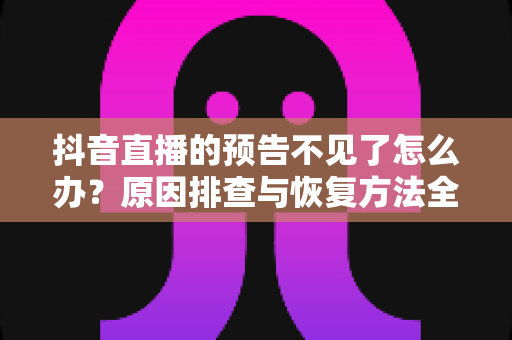 抖音直播的预告不见了怎么办?原因排查与恢复方法全攻略,快速找回你的直播预告 抖音直播的预告不见了怎么办?原因排查与恢复方法全攻略,快速找回你的直播预告