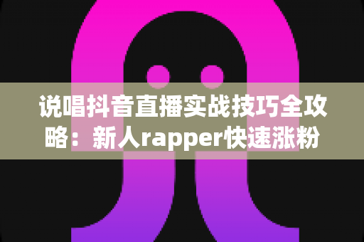说唱抖音直播实战技巧全攻略:新人rapper快速涨粉与变现的实战指南 说唱抖音直播实战技巧全攻略:新人rapper快速涨粉与变现的实战指南