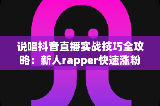 说唱抖音直播实战技巧全攻略:新人rapper快速涨粉与变现的实战指南 说唱抖音直播实战技巧全攻略:新人rapper快速涨粉与变现的实战指南