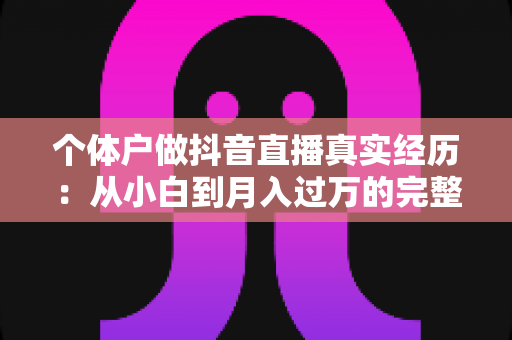 个体户做抖音直播真实经历：从小白到月入过万的完整蜕变之路
