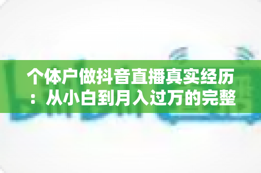 个体户做抖音直播真实经历：从小白到月入过万的完整蜕变之路