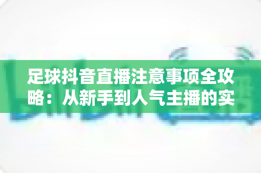 足球抖音直播注意事项全攻略：从新手到人气主播的实战避坑指南