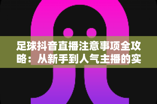 足球抖音直播注意事项全攻略：从新手到人气主播的实战避坑指南