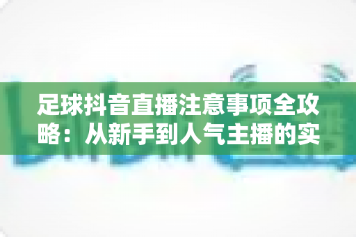 足球抖音直播注意事项全攻略：从新手到人气主播的实战避坑指南