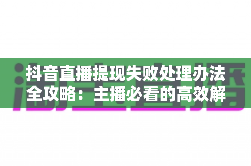 抖音直播提现失败处理办法全攻略:主播必看的高效解决指南与避坑经验分享 抖音直播提现失败处理办法全攻略:主播必看的高效解决指南与避坑经验分享