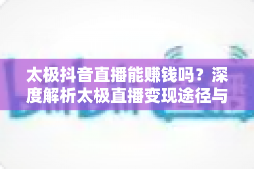 太极抖音直播能赚钱吗？深度解析太极直播变现途径与实战策略