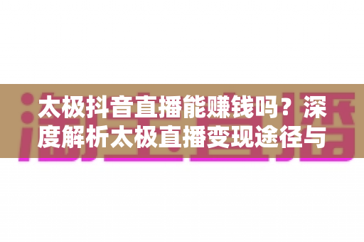 太极抖音直播能赚钱吗？深度解析太极直播变现途径与实战策略