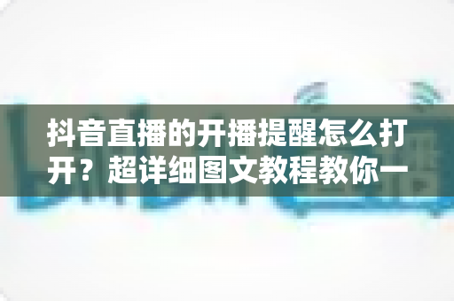 抖音直播的开播提醒怎么打开?超详细图文教程教你一键设置直播提醒,从此不错过任何精彩直播 抖音直播的开播提醒怎么打开?超详细图文教程教你一键设置直播提醒,从此不错过任何精彩直播